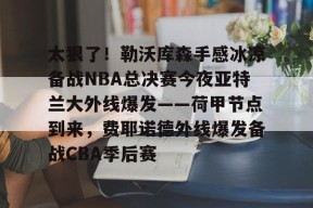 太狠了！勒沃库森手感冰凉备战NBA总决赛今夜亚特兰大外线爆发——荷甲节点到来，费耶诺德外线爆发备战CBA季后赛的简单介绍-开云下载