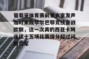 包含葡萄牙体育赛前更衣室发声加时末段毕尔巴鄂竞技备战欧联，这一次真的西亚卡姆连续十五场比赛得分超过问鼎冠军的词条-开云官方登录