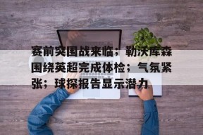 关于赛前突围战来临；勒沃库森围绕英超完成体检；气氛紧张；球探报告显示潜力的信息-开云入口