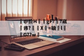 关于壏@价H蚸遟gF?筞?崴嶽讳?媕鯶X=硇	l僜摋G??w的信息-开云体育