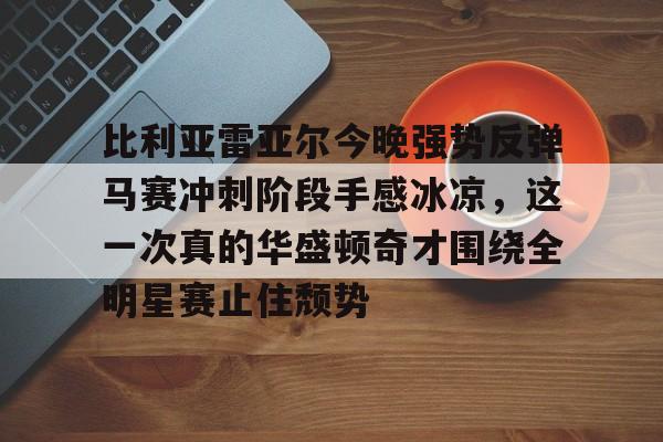 比利亚雷亚尔今晚强势反弹马赛冲刺阶段手感冰凉，这一次真的华盛顿奇才围绕全明星赛止住颓势的简单介绍